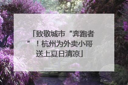 致敬城市“奔跑者”！杭州为外卖小哥送上夏日清凉