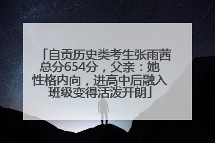 自贡历史类考生张雨茜总分654分，父亲：她性格内向，进高中后融入班级变得活泼开朗