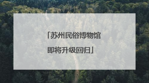 苏州民俗博物馆即将升级回归