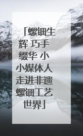 螺钿生辉 巧手缀华 小小媒体人走进非遗螺钿工艺世界