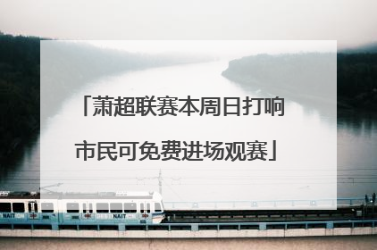 萧超联赛本周日打响 市民可免费进场观赛