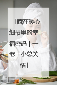藏在暖心细节里的幸福密码｜一老一小总关情