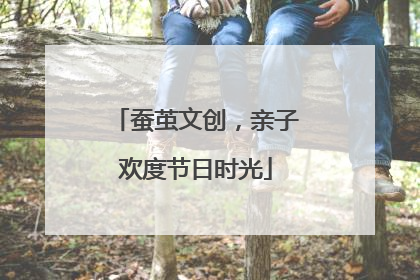 蚕茧文创，亲子欢度节日时光