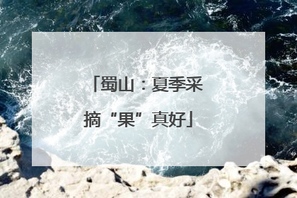 蜀山：夏季采摘“果”真好