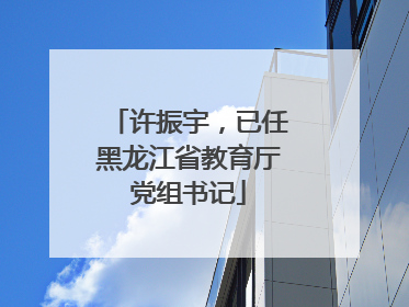 许振宇，已任黑龙江省教育厅党组书记