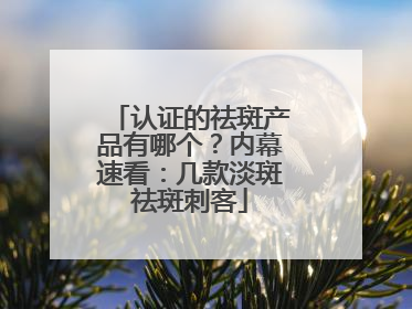 认证的祛斑产品有哪个？内幕速看：几款淡斑祛斑刺客