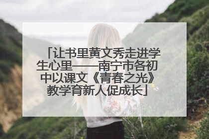 让书里黄文秀走进学生心里——南宁市各初中以课文《青春之光》教学育新人促成长