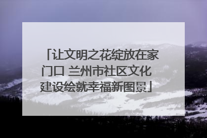 让文明之花绽放在家门口 兰州市社区文化建设绘就幸福新图景