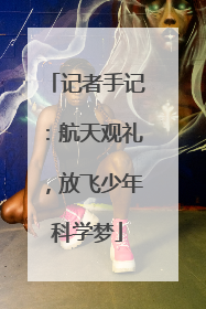 记者手记：航天观礼，放飞少年科学梦