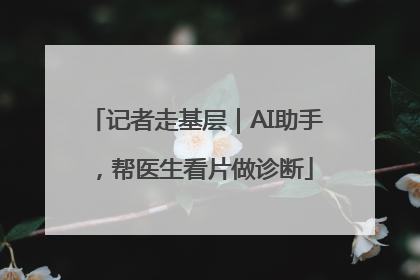 记者走基层｜AI助手，帮医生看片做诊断