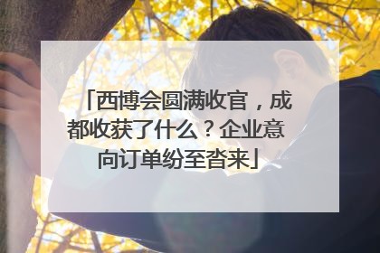 西博会圆满收官，成都收获了什么？企业意向订单纷至沓来