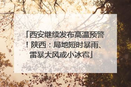 西安继续发布高温预警！陕西：局地短时暴雨、雷暴大风或小冰雹