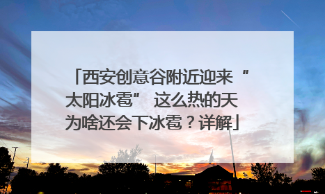 西安创意谷附近迎来“太阳冰雹” 这么热的天为啥还会下冰雹？详解