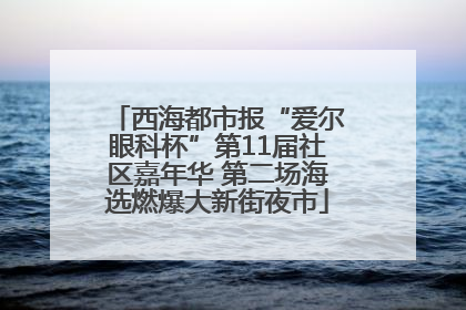 西海都市报“爱尔眼科杯”第11届社区嘉年华 第二场海选燃爆大新街夜市