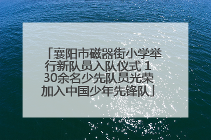 襄阳市磁器街小学举行新队员入队仪式 130余名少先队员光荣加入中国少年先锋队