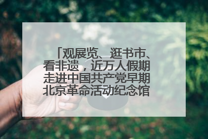 观展览、逛书市、看非遗，近万人假期走进中国共产党早期北京革命活动纪念馆解锁参观新体验