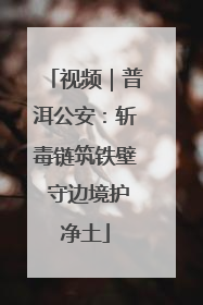 视频｜普洱公安：斩毒链筑铁壁 守边境护净土