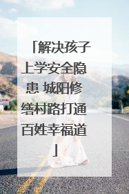 解决孩子上学安全隐患 城阳修缮村路打通百姓幸福道