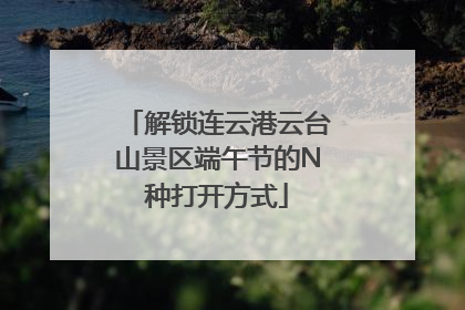 解锁连云港云台山景区端午节的N种打开方式