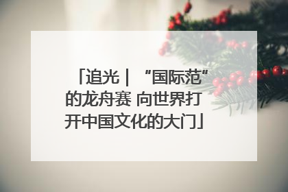 追光｜“国际范”的龙舟赛 向世界打开中国文化的大门