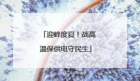 迎峰度夏！战高温保供电守民生