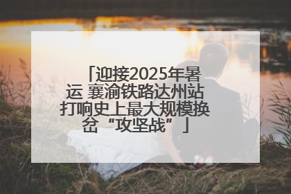 迎接2025年暑运 襄渝铁路达州站打响史上最大规模换岔“攻坚战”