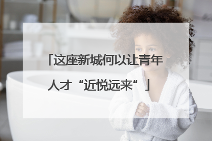 这座新城何以让青年人才“近悦远来”
