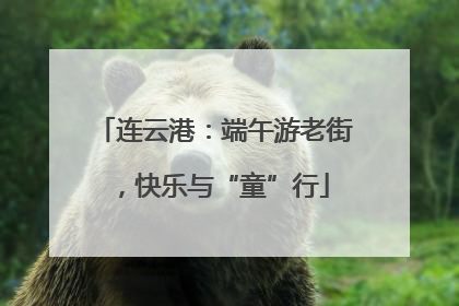 连云港：端午游老街，快乐与“童”行