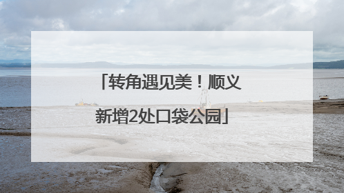 转角遇见美！顺义新增2处口袋公园
