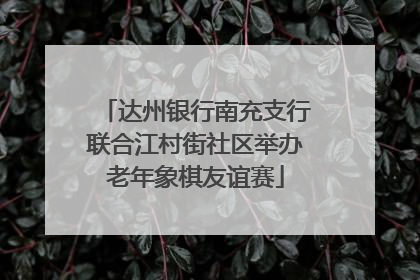 达州银行南充支行联合江村街社区举办老年象棋友谊赛