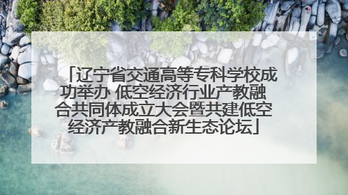 辽宁省交通高等专科学校成功举办 低空经济行业产教融合共同体成立大会暨共建低空经济产教融合新生态论坛