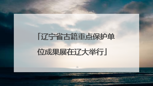 辽宁省古籍重点保护单位成果展在辽大举行