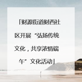 财源街道财西社区开展“弘扬传统文化，共享浓情端午”文化活动