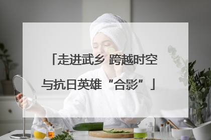 走进武乡 跨越时空与抗日英雄“合影”