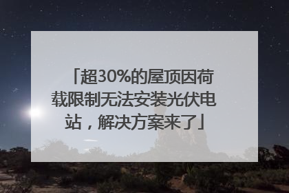 超30%的屋顶因荷载限制无法安装光伏电站，解决方案来了