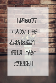 超60万+人次！长春新区端午假期“热”点四射