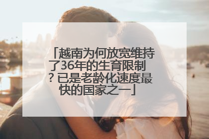 越南为何放宽维持了36年的生育限制？已是老龄化速度最快的国家之一
