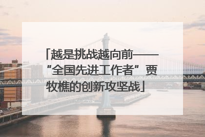 越是挑战越向前——“全国先进工作者”贾牧樵的创新攻坚战