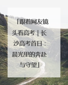 跟着网友镜头看高考｜长沙高考首日：晨光里的奔赴与守望