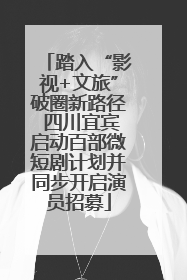 踏入“影视+文旅”破圈新路径 四川宜宾启动百部微短剧计划并同步开启演员招募