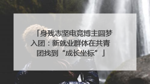 身残志坚电竞博主圆梦入团：新就业群体在共青团找到“成长坐标”