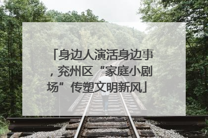 身边人演活身边事，兖州区“家庭小剧场”传塑文明新风