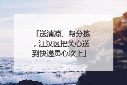 送清凉、帮分拣，江汉区把关心送到快递员心坎上