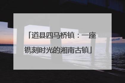 道县四马桥镇：一座镌刻时光的湘南古镇