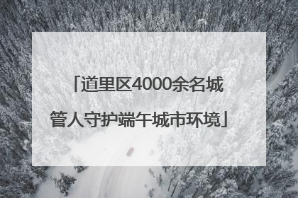道里区4000余名城管人守护端午城市环境
