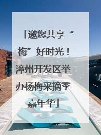 邀您共享“梅”好时光！漳州开发区举办杨梅采摘季嘉年华