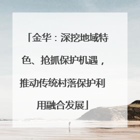 金华：深挖地域特色、抢抓保护机遇，推动传统村落保护利用融合发展