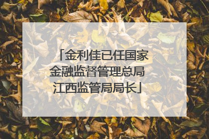 金利佳已任国家金融监督管理总局江西监管局局长