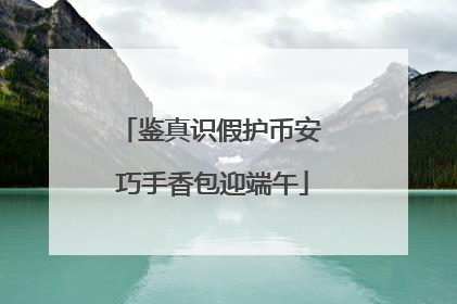 鉴真识假护币安 巧手香包迎端午