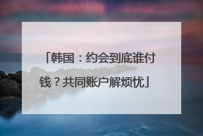 韩国：约会到底谁付钱？共同账户解烦忧